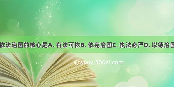 依法治国的核心是A. 有法可依B. 依宪治国C. 执法必严D. 以德治国