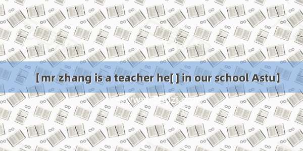 【mr zhang is a teacher he[ ] in our school Astu】