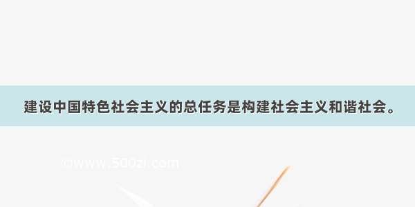 建设中国特色社会主义的总任务是构建社会主义和谐社会。