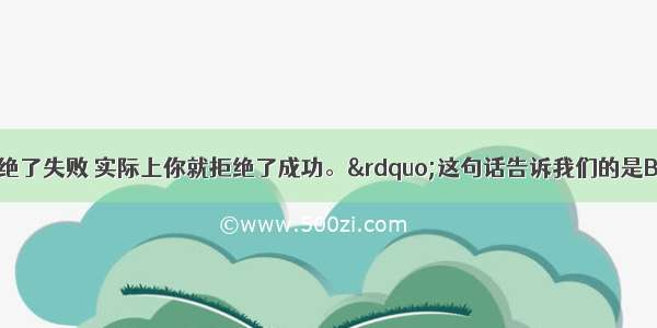 “如果你拒绝了失败 实际上你就拒绝了成功。”这句话告诉我们的是BA. 要想成功就必