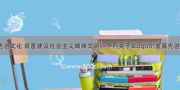 在当代中国 发展先进文化 就是建设社会主义精神文明。下列关于“发展先进文化”的观