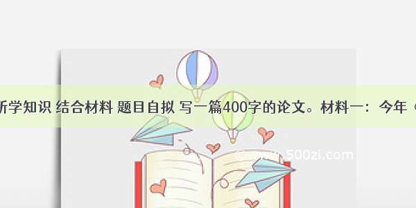 请你根据所学知识 结合材料 题目自拟 写一篇400字的论文。材料一：今年《开学第一