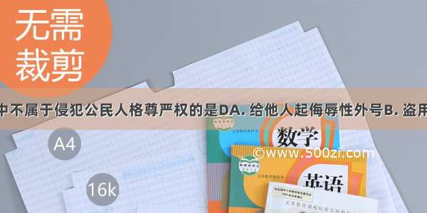 下列行为中不属于侵犯公民人格尊严权的是DA. 给他人起侮辱性外号B. 盗用 冒用他人