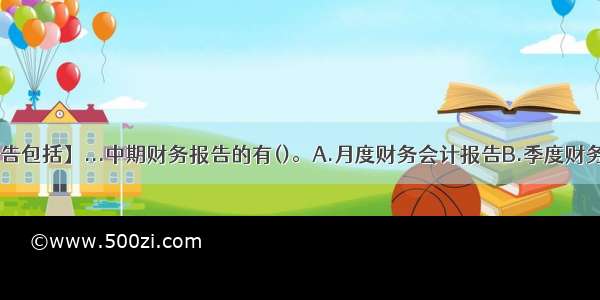 【财务会计报告包括】...中期财务报告的有()。A.月度财务会计报告B.季度财务会计报告C.年