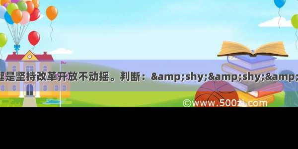 坚持党的基本路线不动摇 关键是坚持改革开放不动摇。判断：&shy;&shy;&shy;&shy;&shy