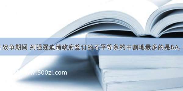 第二次鸦片战争期间 列强强迫清政府签订的不平等条约中割地最多的是BA. 中英《南京