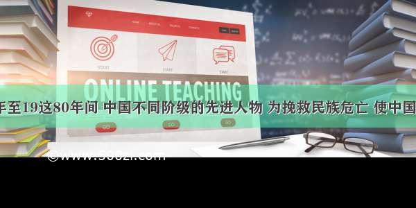 自1840年至19这80年间 中国不同阶级的先进人物 为挽救民族危亡 使中国走上富强