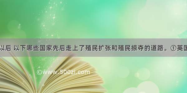 新航路开辟以后 以下哪些国家先后走上了殖民扩张和殖民掠夺的道路。①英国②美国③葡