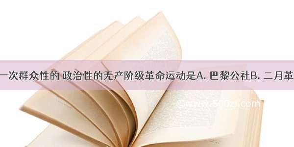 世界上第一次群众性的 政治性的无产阶级革命运动是A. 巴黎公社B. 二月革命C. 十月