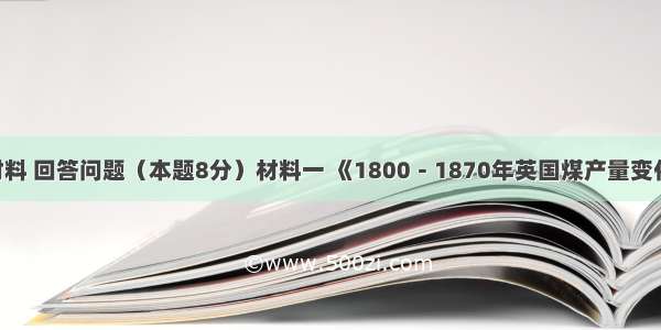 阅读下列材料 回答问题（本题8分）材料一 《1800－1870年英国煤产量变化图》 材料