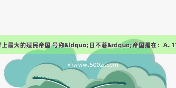 英国开始成为世界上最大的殖民帝国 号称“日不落”帝国是在：A. 17世纪中期B. 18世