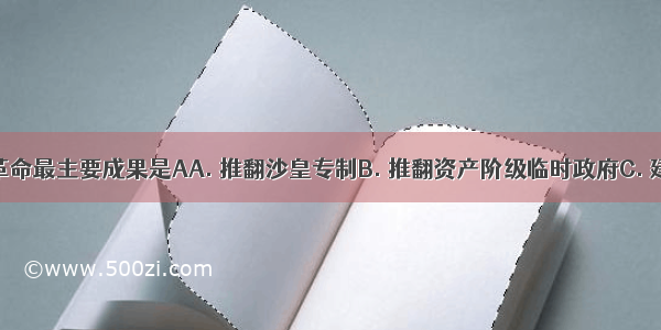 俄国二月革命最主要成果是AA. 推翻沙皇专制B. 推翻资产阶级临时政府C. 建立了第一