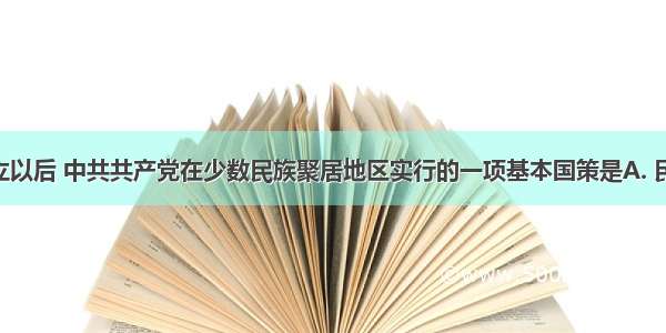 新中国成立以后 中共共产党在少数民族聚居地区实行的一项基本国策是A. 民族平等B. 