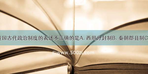 下列有关我国古代政治制度的表述不正确的是A. 西周分封制B. 秦朝郡县制C. 西汉的三