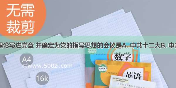 把邓小平理论写进党章 并确定为党的指导思想的会议是A. 中共十二大B. 中共十三大C.