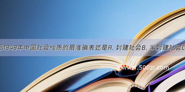 对1840年至1949年中国社会性质的最准确表述是A. 封建社会B. 半封建社会C. 半殖民地