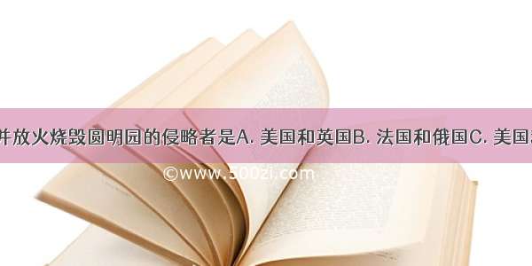 野蛮洗劫并放火烧毁圆明园的侵略者是A. 美国和英国B. 法国和俄国C. 美国和法国D. 