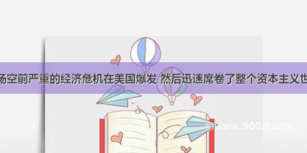 1929年 一场空前严重的经济危机在美国爆发 然后迅速席卷了整个资本主义世界。这次经