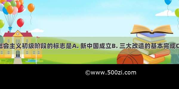 我国进入社会主义初级阶段的标志是A. 新中国成立B. 三大改造的基本完成C. 第一部社