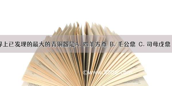 目前世界上已发现的最大的青铜器是A. 四羊方尊　B. 毛公鼎　C. 司母戊鼎　D. 三星