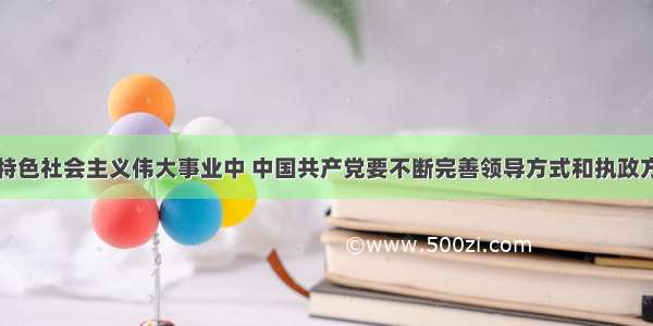 在发展中国特色社会主义伟大事业中 中国共产党要不断完善领导方式和执政方式。下列关