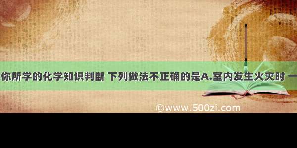 单选题请用你所学的化学知识判断 下列做法不正确的是A.室内发生火灾时 一般不要急于