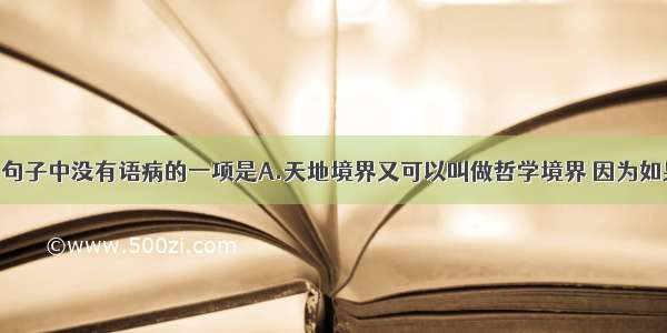 单选题下列句子中没有语病的一项是A.天地境界又可以叫做哲学境界 因为如果通过哲学 