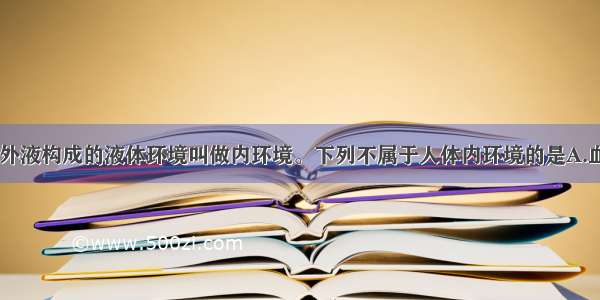 单选题由细胞外液构成的液体环境叫做内环境。下列不属于人体内环境的是A.血浆B.组织液C