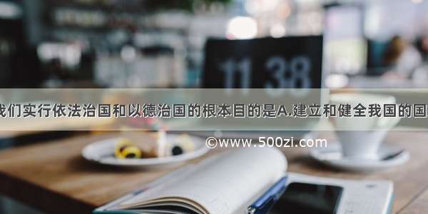 单选题今天 我们实行依法治国和以德治国的根本目的是A.建立和健全我国的国家制度B.提高