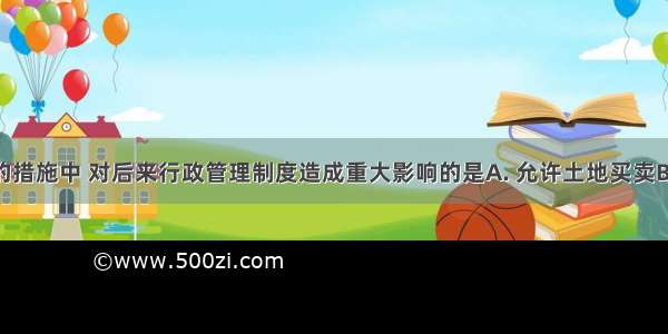 商鞅变法的措施中 对后来行政管理制度造成重大影响的是A. 允许土地买卖B. 重农抑商