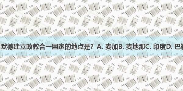 6穆罕默德建立政教合一国家的地点是？A. 麦加B. 麦地那C. 印度D. 巴勒斯坦