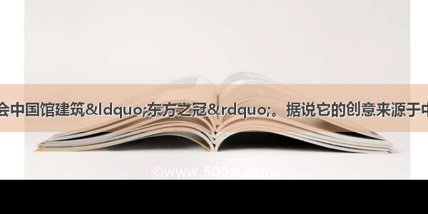 图片是上海世博会中国馆建筑“东方之冠”。据说它的创意来源于中国古代青铜器皿