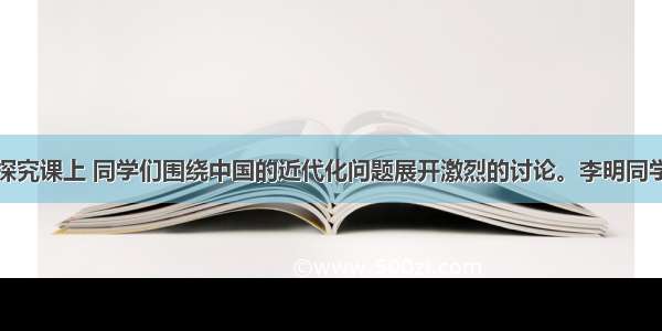 在一次历史探究课上 同学们围绕中国的近代化问题展开激烈的讨论。李明同学发表了自己