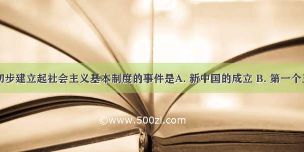 标志我国初步建立起社会主义基本制度的事件是A. 新中国的成立 B. 第一个五年计划的