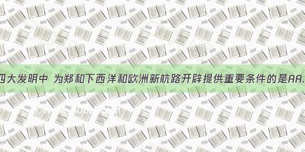 我国古代四大发明中 为郑和下西洋和欧洲新航路开辟提供重要条件的是AA. 指南针B. 