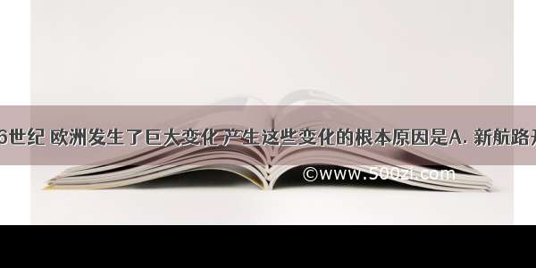 14&mdash;16世纪 欧洲发生了巨大变化 产生这些变化的根本原因是A. 新航路开辟B. 资本主