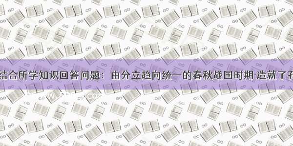 阅读材料 结合所学知识回答问题：由分立趋向统一的春秋战国时期 造就了孔子 老子等