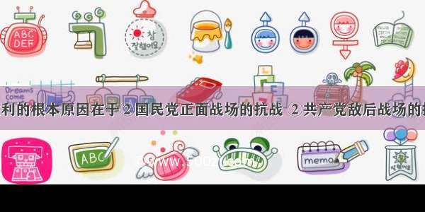 抗日战争胜利的根本原因在于②国民党正面战场的抗战 ②共产党敌后战场的抗战 ③苏联