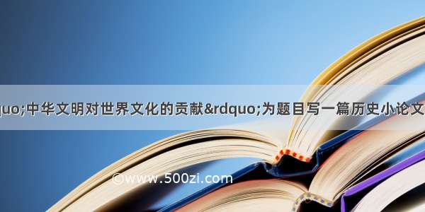 小李同学想以“中华文明对世界文化的贡献”为题目写一篇历史小论文 那么他能用到的材