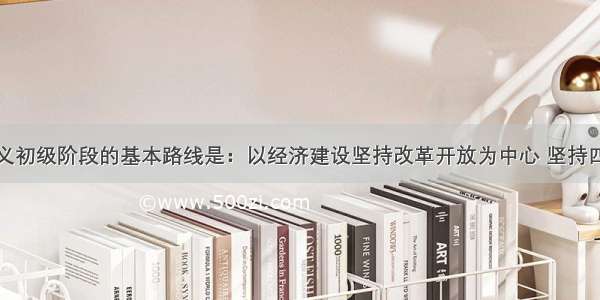 党在社会主义初级阶段的基本路线是：以经济建设坚持改革开放为中心 坚持四项基本原则