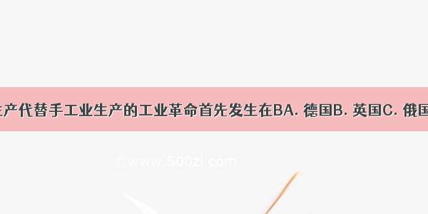 大机器生产代替手工业生产的工业革命首先发生在BA. 德国B. 英国C. 俄国D. 法国