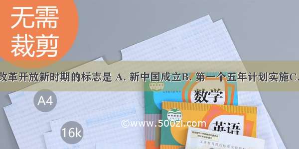 我国进入改革开放新时期的标志是 A. 新中国成立B. 第一个五年计划实施C. 十一届三