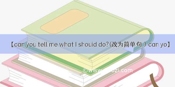 【can you tell me what I shouid do?(改为简单句）can yo】