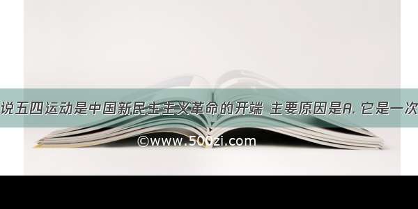 我们之所以说五四运动是中国新民主主义革命的开端 主要原因是A. 它是一次反帝反封建