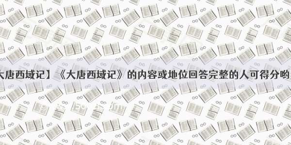 【大唐西域记】《大唐西域记》的内容或地位回答完整的人可得分哟!文...