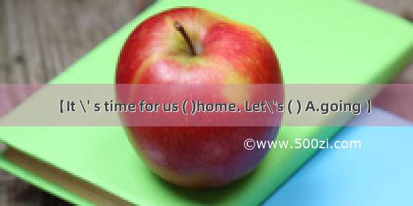 【It \' s time for us ( )home. Let\'s ( ) A.going 】