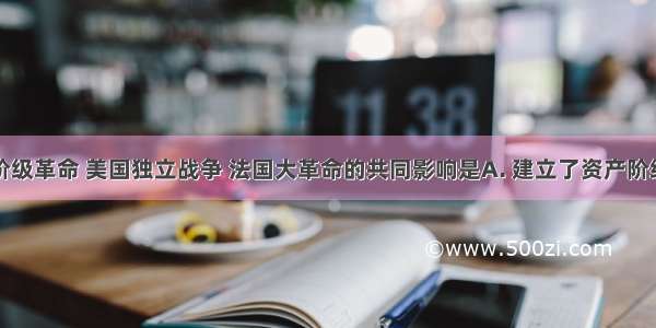 英国资产阶级革命 美国独立战争 法国大革命的共同影响是A. 建立了资产阶级共和国B.