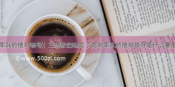 【党对军队的绝对领导】三湾改编确立了党对军队的绝对领导是什么意思请用通...