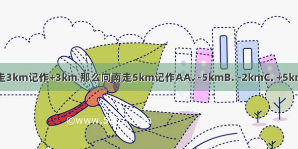 如果向北走3km记作+3km 那么向南走5km记作AA. -5kmB. -2kmC. +5kmD. +8km