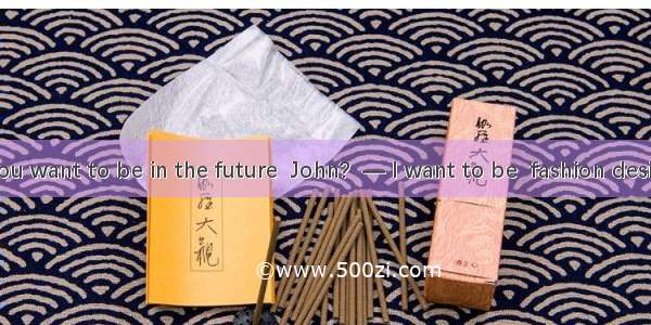 ―What do you want to be in the future  John?  ― I want to be  fashion designer. It is  int